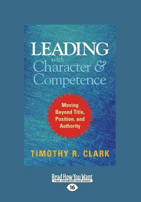 Leading with Character and Competence: Moving Beyond Title, Position, and Authority (Large Print 16pt) by Timothy R. Clark