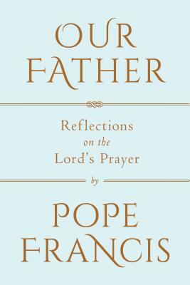 Our Father: Reflections on the Lord's Prayer by Pope Francis