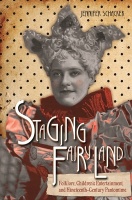 Staging Fairyland: Folklore, Children's Entertainment, and Nineteenth-Century Pantomime by Jennifer Schacker