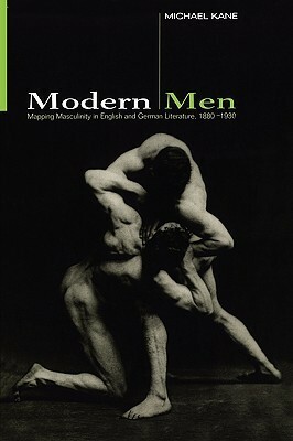 Modern Men: Mapping Masculinity in English and German Literature, 1880-1930 by Michael Kane