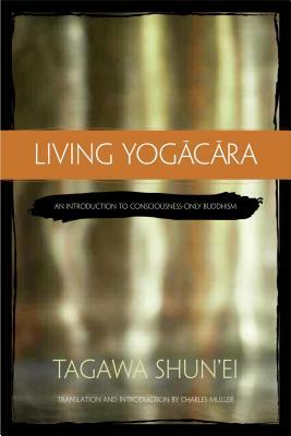 Living Yogacara: An Introduction to Consciousness-Only Buddhism by Tagawa Shun'ei