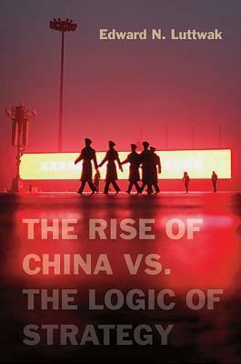 The Rise of China vs. the Logic of Strategy by Edward N. Luttwak