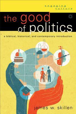 The Good of Politics: A Biblical, Historical, and Contemporary Introduction (Engaging Culture) by James W. Skillen