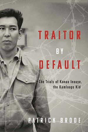 Traitor By Default: The Trials of Kanao Inouye, the Kamloops Kid by Patrick Brode