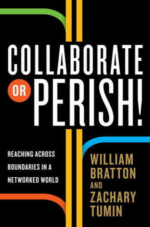 Collaborate or Perish!: Reaching Across Boundaries in a Networked World by William Bratton, Zachary Tumin