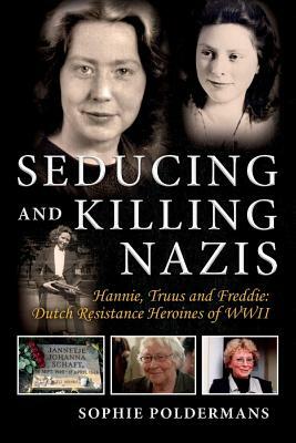 Seducing and Killing Nazis, Volume 1: Hannie, Truus and Freddie: Dutch Resistance Heroines of WWII by Sophie Poldermans