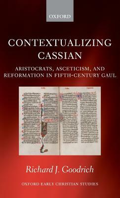 Contextualizing Cassian: Aristocrats, Asceticism, and Reformation in Fifth-Century Gaul by Richard J. Goodrich
