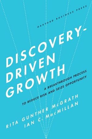 Discovery-Driven Growth: A Breakthrough Process to Reduce Risk and Seize Opportunity by Rita Gunther McGrath, Ian C. MacMillan