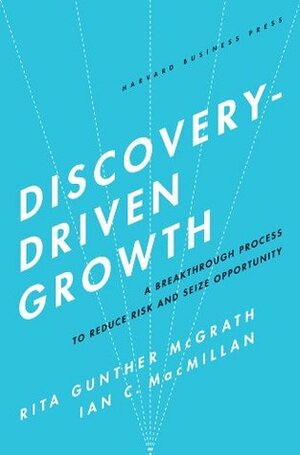 Discovery-Driven Growth: A Breakthrough Process to Reduce Risk and Seize Opportunity by Ian C. MacMillan, Rita Gunther McGrath