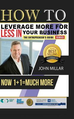 How To Leverage More For Less In Your Business: Now 1+1 = Much More by John Millar