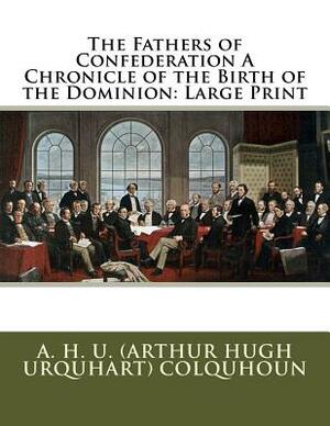 The Fathers of Confederation A Chronicle of the Birth of the Dominion: Large Print by A. H. U. Colquhoun