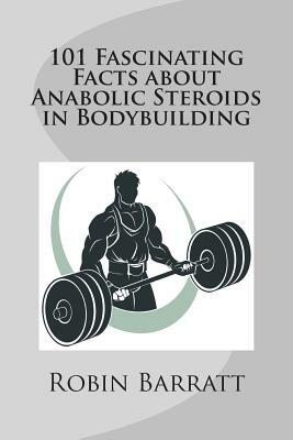 101 Fascinating Facts about Anabolic Steroids in Bodybuilding by Robin Barratt