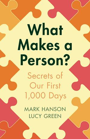 What Makes a Person?: Secrets of our first 1,000 days by Mark Hanson