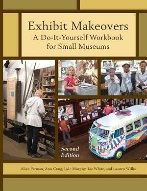 Exhibit Makeovers: A Do-It-Yourself Workbook for Small Museums, Second Edition by Lyle Murphy, Alice Parman, Ann Craig