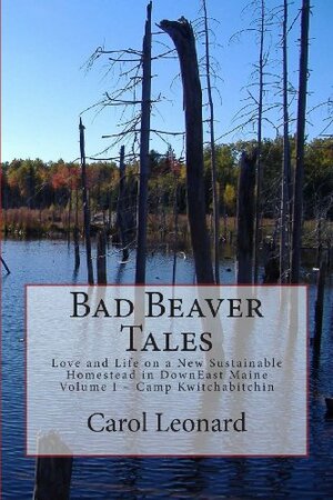 Bad Beaver Tales: Love and Life on a New Sustainable Homestead in DownEast Maine, Volume I ~ The Cunnin' Camp by Carol Leonard