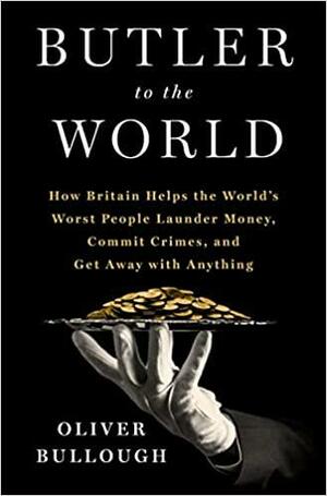 Butler to the World: How Britain Helps the World's Worst People Launder Money, Commit Crimes, and Get Away with Anything by Oliver Bullough, Oliver Bullough