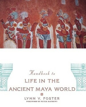 Handbook to Life in the Ancient Maya World by Lynn Vasco Foster