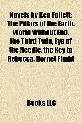 Novels by Ken Follett: The Pillars of the Earth, World Without End, the Third Twin, Eye of the Needle, the Key to Rebecca, Hornet Flight, a Place Called Freedom by Books LLC
