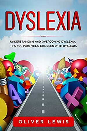 Dyslexia: Understanding and overcoming dyslexia, tips for parenting children with dyslexia by Oliver Lewis