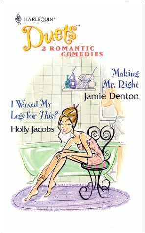 Making Mr. Right / I Waxed My Legs for This? (Harlequin Duets, #43) by Holly Jacobs, Jamie Denton