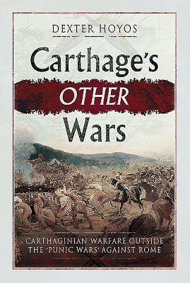 Carthage's Other Wars: Carthaginian Warfare Outside the 'punic Wars' Against Rome by Dexter Hoyos