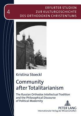 Community After Totalitarianism: The Russian Orthodox Intellectual Tradition and the Philosophical Discourse of Political Modernity by Kristina Stoeckl