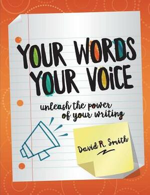 Your Words, Your Voice: Unleash the Power of Your Writing! by David R. Smith