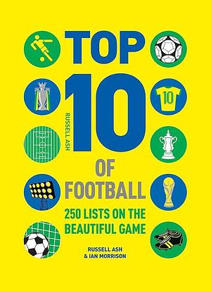 Top 10 of Football: 250 Classic and Curious Lists on the Beautiful Game by Russell Ash, Ian Morrison, Russell, Ash