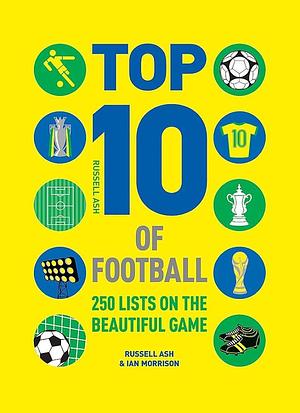 Top 10 of Football: 250 Classic and Curious Lists on the Beautiful Game by Russell Ash, Ian Morrison