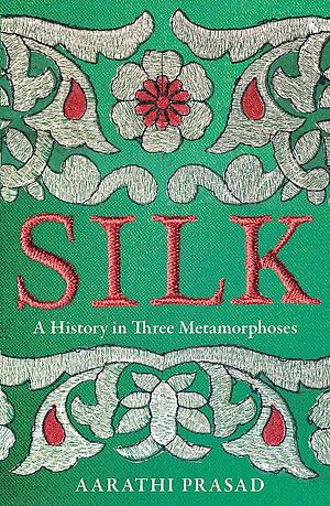 Silk: A History in Three Metamorphoses by Aarathi Prasad