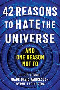 42 Reasons to Hate the Universe: (and One Reason Not To) by Wade David Fairclough, Chris Ferrie, Chris Ferrie, Byrne LaGinestra