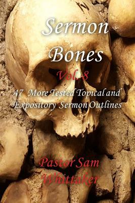 Sermon Bones, Vol. 8: 47 More Tested Topical and Expository Sermon Outlines by Sam Whittaker