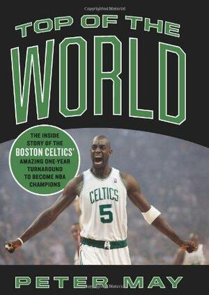 Top of the World: The Inside Story of the Boston Celtics’ Amazing One-Year Turnaround to Become NBA Champions by Peter May