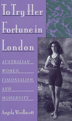 To Try Her Fortune in London: Australian Women, Colonialism, and Modernity by Angela Woollacott