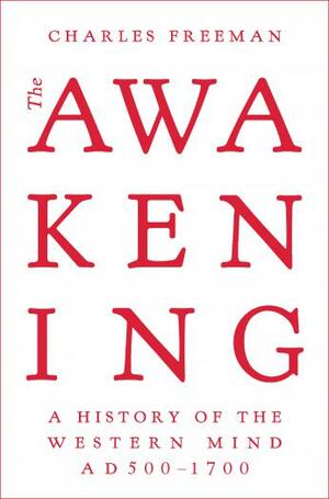 The Awakening: A History of the Western Mind AD 500 - AD 1700 by Charles Freeman