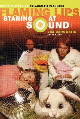 Staring at Sound: The True Story of Oklahoma's Fabulous Flaming Lips by Jim DeRogatis