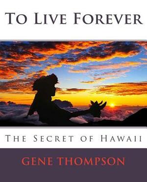 To Live Forever - The Secret of Hawaii by Gene Thompson