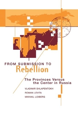 From Submission to Rebellion: The Provinces Versus the Center in Russia by Roman Levita, Mikhail Loiberg, Vladimir Shlapentokh