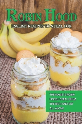 Robin Hood - English Recipes to Steal For: The Name Is Robin Food; I Steal from The Rich and Eat All Alone by Susan Gray