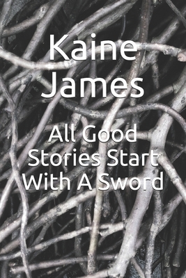 All Good Stories Start With A Sword by Kaine James
