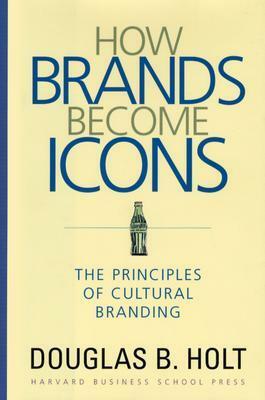 How Brands Become Icons: The Principles of Cultural Branding by Douglas B. Holt