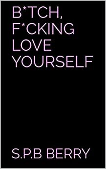 B*tch, F*cking Love Yourself by S.P.B. Berry