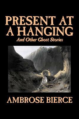 Present at a Hanging and Other Ghost Stories by Ambrose Bierce, Fiction, Ghost, Horror, Short Stories by Ambrose Bierce