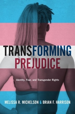 Transforming Prejudice: Identity, Fear, and Transgender Rights by Melissa R. Michelson, Brian F. Harrison