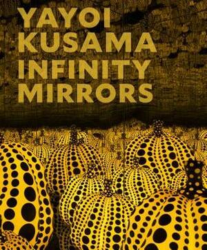 Yayoi Kusama: Infinity Mirrors by Yayoi Kusama, Mika Yoshitake, Melissa Chiu, Alexander Dumbadze, Miwako Tezuka, Gloria Sutton