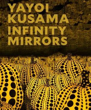 Yayoi Kusama: Infinity Mirrors by Mika Yoshitake, Miwako Tezuka, Gloria Sutton, Melissa Chiu, Alexander Dumbadze, Yayoi Kusama