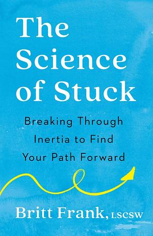 The Science of Stuck: Breaking Through Inertia to Find Your Path Forward by Britt Frank