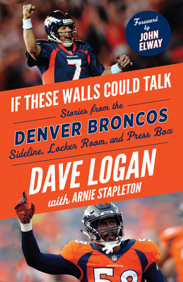 If These Walls Could Talk: Denver Broncos: Stories from the Denver Broncos Sideline, Locker Room, and Press Box by Arnie Stapleton, Dave Logan