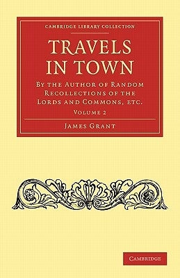 Travels in Town: By the Author of Random Recollections of the Lords and Commons, Etc. by Grant James, James Grant