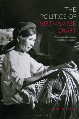 The Politics of Vietnamese Craft: American Diplomacy and Domestication by Jennifer Way